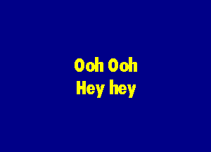 Ooh 00!!
Hey hey