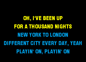 OH, I'VE BEEN UP
FOR A THOUSAND NIGHTS
NEW YORK TO LONDON
DIFFERENT CITY EVERY DAY, YEAH
PLAYIN' 0N, PLAYIN' 0N