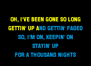 OH, I'VE BEEN GONE SO LONG
GE'ITIN' UP AND GE'ITIN' FADED
SO, I'M ON, KEEPIN' 0N
STAYIN' UP
FOR A THOUSAND NIGHTS