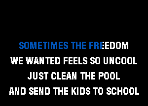 SOMETIMES THE FREEDOM
WE WANTED FEELS SO UHCOOL
JUST CLEAN THE POOL
AND SEND THE KIDS TO SCHOOL