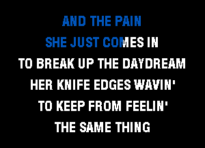 AND THE PAIN
SHE JUST COMES IN
TO BREAK UP THE DAYDRERM
HER KNIFE EDGES WAVIH'
TO KEEP FROM FEELIH'
THE SAME THING