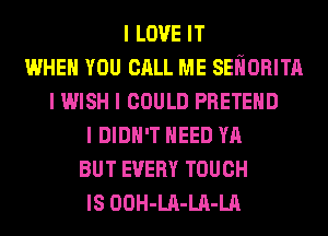 I LOVE IT
WHEN YOU CALL ME SEIIORITII
I WISH I COULD PRETEIID
I DIDN'T IIEED YA
BUT EVERY TOUCH
IS OOH-LII-LII-LA