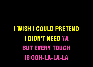 I WISH I COULD PRETEHD

I DIDN'T NEED YA
BUT EVERY TOUCH
IS OOH-LA-LA-LA