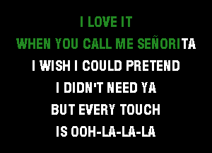 I LOVE IT
WHEN YOU CALL ME SEIIORITII
I WISH I COULD PRETEIID
I DIDN'T IIEED YA
BUT EVERY TOUCH
IS OOH-LII-LII-LA