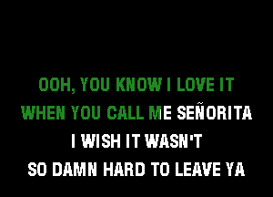 00H, YOU KHOWI LOVE IT
WHEN YOU CALL ME SEliORITA
I WISH IT WASH'T
SO DAMN HARD TO LEAVE YA