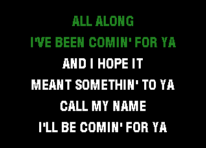 JILL RLONG
I'VE BEEN OOMIN' FOR YA
AND I HOPE IT
MEANT SOMETHIN' T0 YA
CALL MY NAME
I'LL BE COMIH' FOR YA