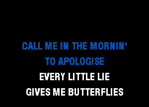 CALL ME IN THE MORNIN'
T0 APOLOGISE
EVERY LITTLE LIE

GIVES ME BUTTERFLIES l