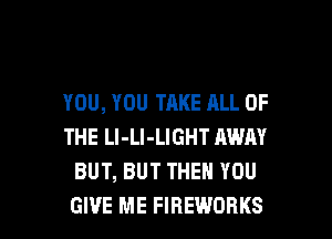 YOU, YOU TAKE ALL OF
THE Ll-Ll-LIGHT AWAY
BUT, BUT THEN YOU

GIVE ME FIREWORKS l