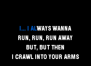 l... I ALWAYS WANNA

RUN, RUN, RUN AWAY
BUT, BUT THEN
I CBAWL IHTO YOUR ARMS