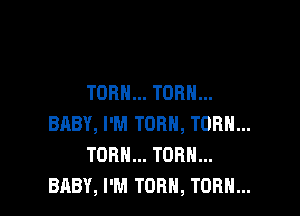 TORN... TOR...

BABY, I'M TOBH, TORH...
TOR... TURN...
BABY, I'M TORH, TORH...