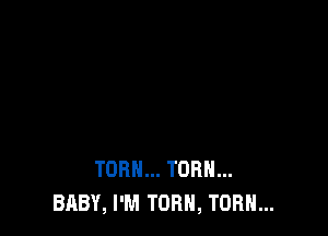 TOR... TURN...
BABY, I'M TORN, TORH...