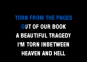 TORH FROM THE PAGES
OUT OF OUR BOOK
A BEAUTIFUL TRAGEDY
I'M TOHH IHBETWEEH

HEAVEN AND HELL l