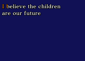 I believe the children
are our future