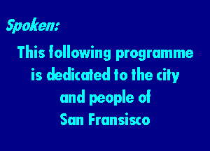 Spokem

This following programme
is dedicated to the city

and people of
San Fransisco