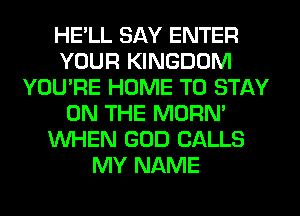 HE'LL SAY ENTER
YOUR KINGDOM
YOU'RE HOME TO STAY
ON THE MORN'
WHEN GOD CALLS
MY NAME