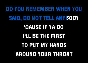 DO YOU REMEMBER WHEN YOU
SAID, DO NOT TELL ANYBODY
'CAUSE IF YA DO
I'LL BE THE FIRST
TO PUT MY HANDS
AROUND YOUR THROAT