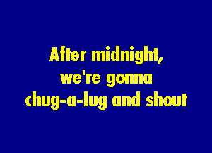 Mier midnight,

we're gonna
(hug-u-Iug and shout