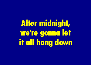 Mler midnighl,

we're gonna let
il all hang down