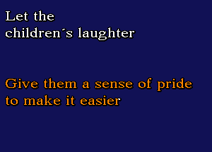 Let the
children's laughter

Give them a sense of pride
to make it easier