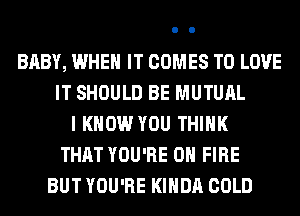 BABY, WHEN IT COMES TO LOVE
IT SHOULD BE MUTUAL
I KNOW YOU THINK
THAT YOU'RE ON FIRE
BUT YOU'RE KIHDA COLD