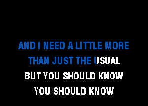 AND I NEED A LITTLE MORE
THAN JUST THE USUAL
BUT YOU SHOULD KNOW
YOU SHOULD KNOW