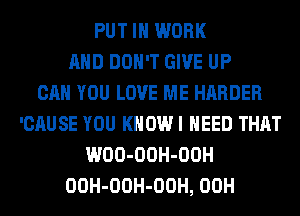 PUT IN WORK
AND DON'T GIVE UP
CAN YOU LOVE ME HARDER
'CAUSE YOU KHOWI NEED THAT
WOO-OOH-OOH
OOH-OOH-OOH, 00H