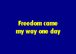 Freedom came

my way one day
