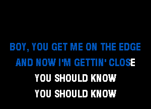 BOY, YOU GET ME ON THE EDGE
AND HOW I'M GETTIH' CLOSE
YOU SHOULD KNOW
YOU SHOULD KNOW