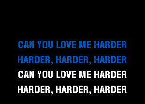 CAN YOU LOVE ME HARDER
HARDER, HARDER, HARDER
CAN YOU LOVE ME HARDER
HARDER, HARDER, HARDER