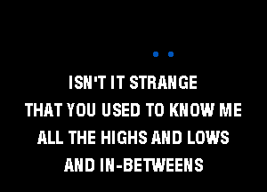 ISN'T IT STRANGE
THAT YOU USED TO KNOW ME
ALL THE HIGHS AND LOWS
AND lH-BETWEEHS