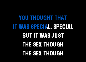 YOU THOUGHT THAT
IT WAS SPECIRL, SPECIAL
BUT IT WAS JUST
THE SEX THOUGH
THE SEX THOUGH