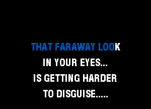 THAT FARAWAY LOOK

IN YOUR EYES...
IS GETTING HARDER
T0 DISGUISE .....