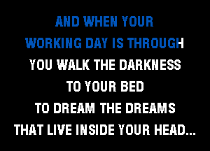 AND WHEN YOUR
WORKING DAY IS THROUGH
YOU WALK THE DARKNESS
TO YOUR BED
T0 DREAM THE DREAMS
THAT LIVE INSIDE YOUR HEAD...