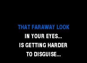 THAT FARAWAY LOOK

IN YOUR EYES...
IS GETTING HARDER
T0 DISGUISE...
