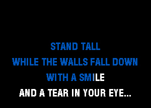 STAND TALL
WHILE THE WALLS FALL DOWN
WITH A SMILE
AND A TEAR IN YOUR EYE...