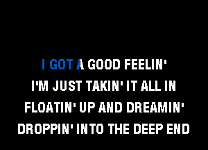 I GOT A GOOD FEELIH'
I'M JUST TAKIH' IT ALL IN
FLOATIH' UP AND DREAMIH'
DROPPIH' INTO THE DEEP EHD