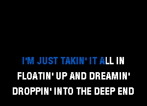 I'M JUST TAKIH'ITALLIH
FLOATIH' UPAHD DREAMIH'
DROPPIH' INTO THE DEEP EHD