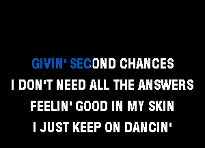 GIVIH' SECOND CHANCES

I DON'T NEED ALL THE ANSWERS
FEELIH' GOOD IN MY SKIN
I JUST KEEP ON DANCIH'