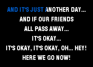 AND IT'S JUST ANOTHER DAY...
AND IF OUR FRIENDS
ALL PASS AWAY...
IT'S OKAY...
IT'S OKAY, IT'S OKAY, 0H... HEY!
HERE WE GO HOW!