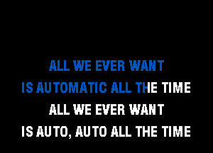 ALL WE EVER WANT

IS AUTOMATIC ALL THE TIME
ALL WE EVER WANT

IS AUTO, AUTO ALL THE TIME