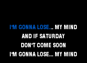 I'M GONNA LOSE... MY MIND
AND IF SATURDAY
DON'T COME SOON

I'M GONNA LOSE... MY MIND