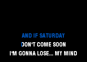 AND IF SATURDAY
DON'T COME SOON
I'M GONNA LOSE... MY MIND