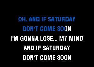 0H, AND IF SATURDAY
DON'T COME SOON
I'M GONNA LOSE... MY MIND
AND IF SATURDAY

DON'T COME SOON l