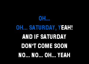0H...
0H... SATURDAY, YEAH!

AND IF SATURDAY
DOH'T COME 800
H0... HO... OH... YEAH