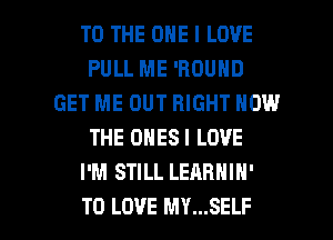 TO THE ONE I LOVE
PULL ME 'ROUND
GET ME OUT RIGHT NOW
THE ONESI LOVE
I'M STILL LEARNIN'

TO LOVE MY...SELF l