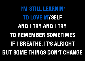 I'M STILL LEARHIII'
TO LOVE MYSELF
MID I TRY MID I TRY
TO REMEMBER SOMETIMES
IF I BREATHE, IT'S ALRIGHT
BUT SOME THINGS DON'T CHANGE
