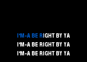 l'M-A BE RIGHT BY YA
I'M-A BE RIGHT BY YA
l'M-A BE RIGHT BY YA