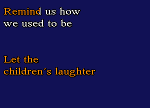 Remind us how
we used to be

Let the
children's laughter