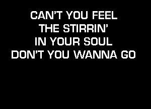 CAN'T YOU FEEL
THE STIRRIN'
IN YOUR SOUL

DOMT YOU WANNA GO