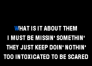 WHAT IS IT ABOUT THEM
I MUST BE MISSIH' SOMETHIH'
THEY JUST KEEP DOIH' HOTHlH'
T00 INTOXICATED TO BE SCARED